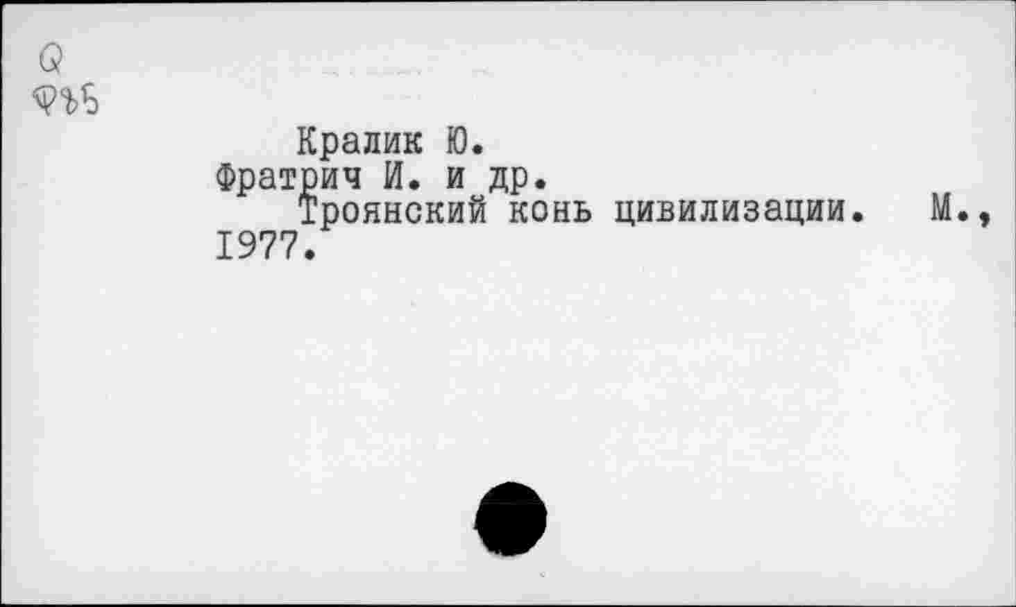 ﻿а
Кралик Ю.
Фратрич И. и др.
Троянский конь цивилизации. М 1977.